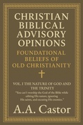 Cover: Christian Biblical Advisory Opinions: Vol. I - The Nature of God and the Trinity (Foundational Beliefs of Old Christianity, #1) - A.A. Castor