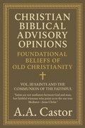 Cover: Christian Biblical Advisory Opinions: Vol. III - Saints and the Communion of the Faithful (Foundational Beliefs of Old Christianity, #3) - A.A. Castor