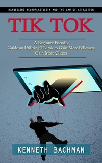 Abbildung von: Tik Tok: A Step by Step Guide to Creating Your First Video (A Beginner Friendly Guide on Utilizing Tik-tok to Gain More Followers Gain More Clients) - Arris Joe