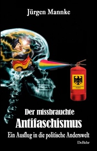 Abbildung von: Der missbrauchte Antifaschismus - Ein Ausflug in die politische Anderswelt - Verlag DeBehr