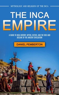 Enlarge image Cover: The Inca Empire: Mythology and Religion of the Inca (A Guide to Inca History, Myths, Deities, and the Rise and Decline of the Ancient Civilization) - Goyal Urmila