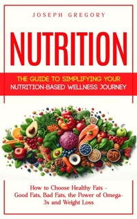 Abbildung von: Nutrition: The Guide to Simplifying Your Nutrition-based Wellness Journey (How to Choose Healthy Fats - Good Fats, Bad Fats, the Power of Omega-3s and Weight Loss) - Agrawal Shubham