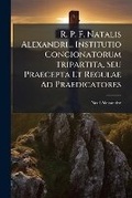 Cover: R. P. F. Natalis Alexandri... Institutio Concionatorum Tripartita, Seu Praecepta Et Regulae Ad Praedicatores... - Nabu Press