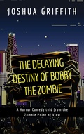 Cover: The Decaying Destiny of Bobby the Zombie (A Horror Comedy told from the Zombie Point of View) - Joshua Griffith