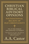 Cover: Christian Biblical Advisory Opinions: Foundational Beliefs of Old Christianity - VOL. IV THE CHURCH AND APOSTOLIC AUTHORITY - A.A. Castor