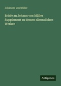 Cover: Briefe an Johann von M&uuml;ller Supplement zu dessen s&auml;mmtlichen Werken - Antigonos Verlag