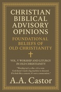 Cover: Christian Biblical Advisory Opinions: Foundational Beliefs of Old Christianity - Vol. V Worship and Liturgy in Old Christianity - A.A. Castor