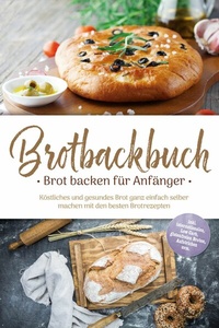 Abbildung von: Brotbackbuch - Brot backen für Anfänger: Köstliches und gesundes Brot ganz einfach selber machen mit den besten Brotrezepten - inkl. internationalen, Low Carb, glutenfreien Broten, Aufstrichen uvm. - Edition Lunerion