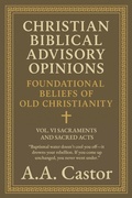 Cover: Christian Biblical Advisory Opinions: Foundational Beliefs of Old Christianity - VOL. VI SACRAMENTS AND SACRED ACTS - A.A. Castor
