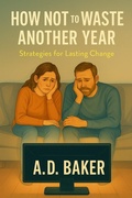 Cover: How Not to Waste Another Year: Strategies for Lasting Change - A.D. Baker
