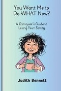 Cover: You Want me to do WHAT Now? - A Caregivers Guide to Losing Your Sanity - Judith Bennett Media