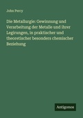 Cover: Die Metallurgie: Gewinnung und Verarbeitung der Metalle und ihrer Legirungen, in praktischer und theoretischer besonders chemischer Beziehung - Antigonos Verlag