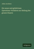 Cover: Ein neues und gefahrloses Operations-Verfahren zur Heilung des grauen Staares - Antigonos Verlag