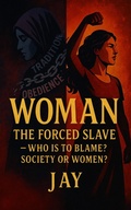 Cover: WOMAN: The Forced Slave ? Who is to Blame? Society or Women? - Jay