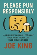 Cover: Please Pun Responsibly: A Laugh-Out-Loud Collection of True Stories from a Life Lived in Parentheses - Joe KING
