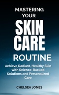 Cover: Mastering Your Skin Care Routine: Achieve Radiant, Healthy Skin with Science-Backed Solutions and Personalized Care - SHADDY GRACE
