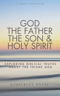 Cover: God the Father, the Son & Holy Spirit: Exploring Biblical Truths About the Triune God (Curious Believer) - Kimberley Payne