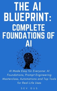Enlarge image Cover: The Artificial Intelligence Blueprint: Complete Foundations of AI, Prompt Engineering Masterclass, Automations and Top Tools for Real-Life Uses - Sev G