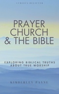 Cover: Prayer, Church & The Bible: Exploring Biblical Truths About True Worship (Curious Believer) - Kimberley Payne