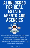 Cover: AI Unlocked for Real Estate Agents and Agencies: The Complete Guide to Your Business Transformation with AI Foundations, Prompt Engineering Masterclass, Automation Basics & Top AI Solutions and Tools - Sev G