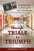 Cover: Through Trials to Triumph: A memoir of a Catholic girl's high school years (True Story Compilations) - Kimberley Payne