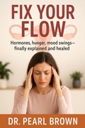 Cover: Fix Your Flow; Hormones, Hunger, Mood Swings-Finally Explained And Healed - DR. PEARL BROWN