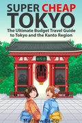 Cover: Super Cheap Tokyo: The Ultimate Budget Travel Guide to Tokyo and the Kanto Region (Japan Travel Guides by Matthew Baxter, #4) - Super Cheap Japan