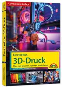 Abbildung von: Faszination 3D Druck - 5., aktualisierte Auflage - Alles zum Drucken, Scannen, Modellieren - Markt + Technik