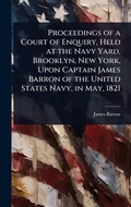 Cover: Proceedings of a Court of Enquiry, Held at the Navy Yard, Brooklyn, New York, Upon Captain James Barron of the United States Navy, in May, 1821 - Hutson Street Press
