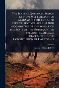 Abbildung von: The Slavery Question. Speech of Hon. Wm. J. Alston, of Alabama, in the House of Representatives, April 18, 1850, in Committee of the Whole on the State of the Union, on the President's Message Transmitting the Constitution of California - Hutson Street Press