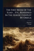 Cover: The First Book Of The Iliad ... Etc. Rendered In The Heroic Couplet By Omega - Hutson Street Press