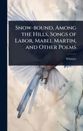 Cover: Snow-bound, Among the Hills, Songs of Labor, Mabel Martin, and Other Poems - Hutson Street Press