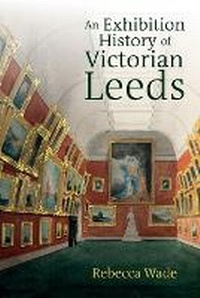 Abbildung von: An Exhibition History of Victorian Leeds - Liverpool University Press
