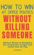 Cover: How to Win at Office Politics Without Killing Someone - Alex Baker