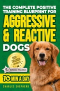 Cover: The Complete Positive Training Blueprint For Aggressive & Reactive Dogs - Charles Shepherd