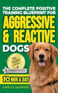 Cover: The Complete Positive Training Blueprint For Aggressive & Reactive Dogs - Charles Shepherd