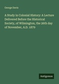 Cover: A Study in Colonial History: A Lecture Delivered Before the Historical Society, of Wilmington, the 26th day of November, A.D. 1879 - Antigonos Verlag