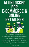 Cover: AI Unlocked for E-Commerce and Online Retailers. The Complete Guide to Your Business Transformation with AI Foundations, Prompt Engineering Masterclass, Automation Basics & Top AI Solutions and Tools - Sev G
