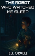 Cover: The Robot Who Watched Me Sleep - Ell Orvell Media