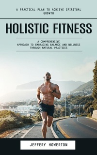 Abbildung von: Holistic Fitness: Holistic Fitness: A Practical Plan to Achieve Spiritual Growth (A Comprehensive Approach to Embracing Balance and Wellness Through Natural Practices) - C Beckham Rob