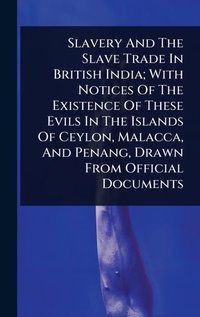 Abbildung von: Slavery And The Slave Trade In British India; With Notices Of The Existence Of These Evils In The Islands Of Ceylon, Malacca, And Penang, Drawn From Official Documents - Hutson Street Press