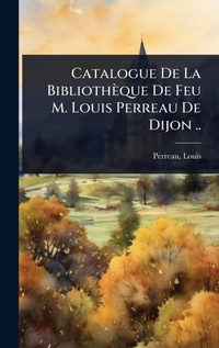 Abbildung von: Catalogue De La Bibliotheque De Feu M. Louis Perreau De Dijon .. - Hutson Street Press