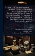 Cover: By-laws Of The Massachusetts General Hospital; With The Rules And Regulations Established By The Board Of Trustees For The Government Of The Asylum For The Insane In Charlestown And The Hospital In Boston - Hutson Street Press