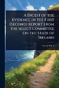 Cover: A Digest of the Evidence in the First (Second) Report From the Select Committee On the State of Ireland - Hutson Street Press