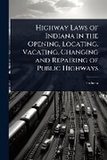 Cover: Highway Laws of Indiana in the Opening, Locating, Vacating, Changing and Repairing of Public Highways - Hutson Street Press