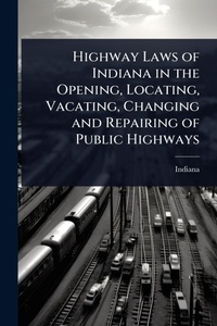 Abbildung von: Highway Laws of Indiana in the Opening, Locating, Vacating, Changing and Repairing of Public Highways - Hutson Street Press