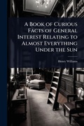 Cover: A Book of Curious Facts of General Interest Relating to Almost Everything Under the Sun - Hutson Street Press