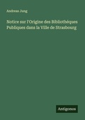 Cover: Notice sur l'Origine des Bibliotheques Publiques dans la Ville de Strasbourg - Antigonos Verlag