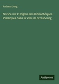 Cover: Notice sur l'Origine des Bibliotheques Publiques dans la Ville de Strasbourg - Antigonos Verlag