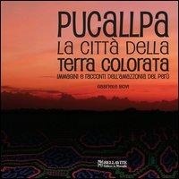 Abbildung von: Pucallpa. La città della terra colorata. Immmagini e racconti dell'Amazzonia del Perù - Storia e tradizioni;Bellavite Editore